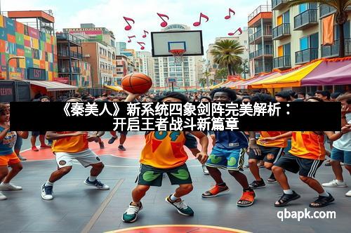 《秦美人》新系统四象剑阵完美解析：开启王者战斗新篇章